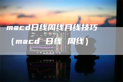macd日线周线月线技巧（macd 日线 周线）