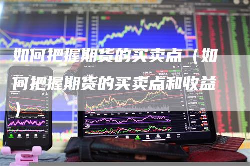 如何把握期货的买卖点（如何把握期货的买卖点和收益）