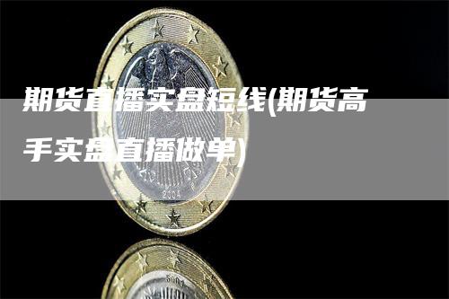 期货直播实盘短线(期货高手实盘直播做单)