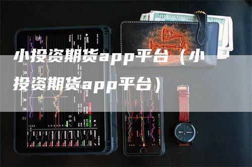 小投资期货app平台（小投资期货app平台）