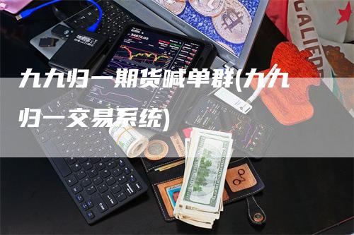 九九归一期货喊单群(九九归一交易系统)
