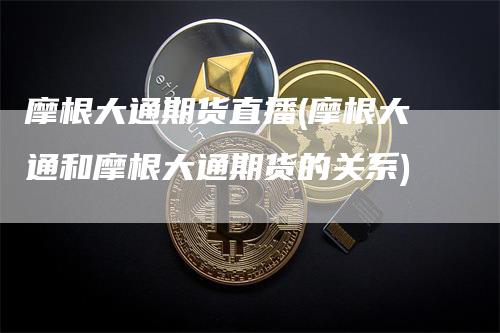 摩根大通期货直播(摩根大通和摩根大通期货的关系)