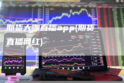 期货大咖直播app(期货直播网红)