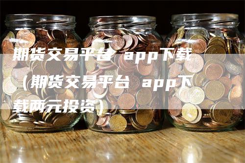 期货交易平台 app下载（期货交易平台 app下载两元投资）
