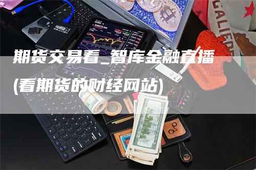 期货交易看_智库金融直播(看期货的财经网站)