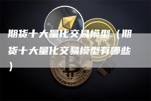 期货十大量化交易模型（期货十大量化交易模型有哪些）