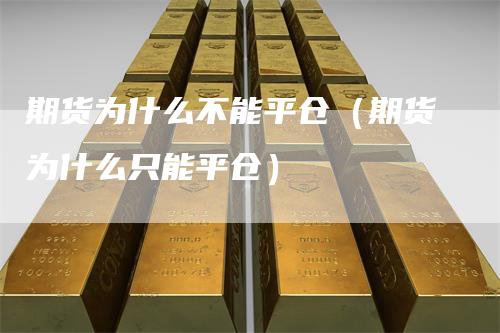 期货为什么不能平仓（期货为什么只能平仓）