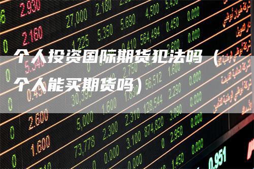 个人投资国际期货犯法吗（个人能买期货吗）