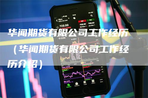 华闻期货有限公司工作经历（华闻期货有限公司工作经历介绍）