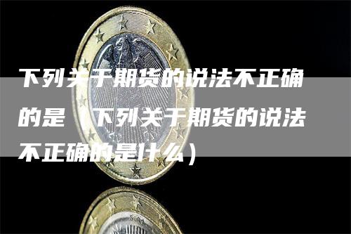 下列关于期货的说法不正确的是（下列关于期货的说法不正确的是什么）