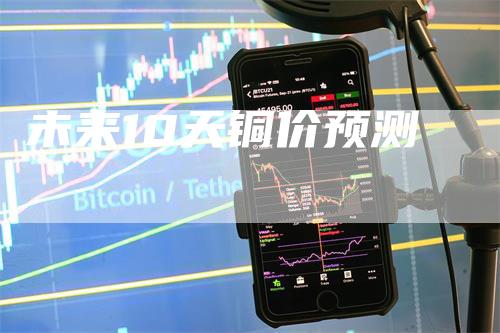 未来10天铜价预测