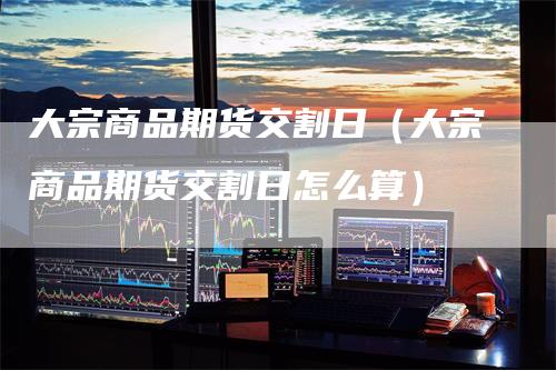 大宗商品期货交割日（大宗商品期货交割日怎么算）