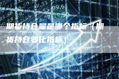 期货持仓量是哪个指标（期货持仓变化指标）
