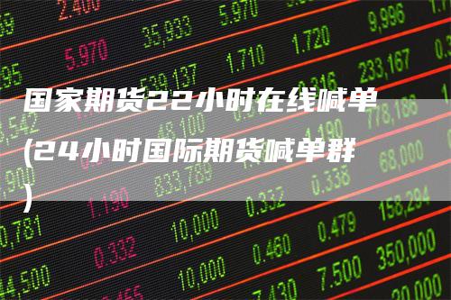国家期货22小时在线喊单(24小时国际期货喊单群)