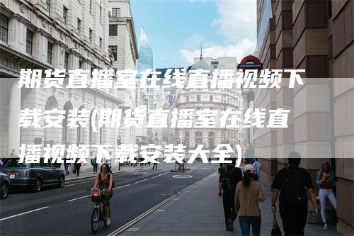 期货直播室在线直播视频下载安装(期货直播室在线直播视频下载安装大全)