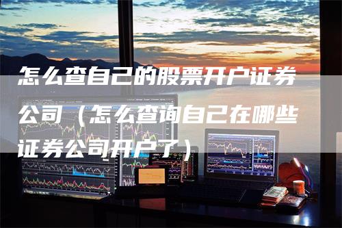 怎么查自己的股票开户证券公司（怎么查询自己在哪些证券公司开户了）