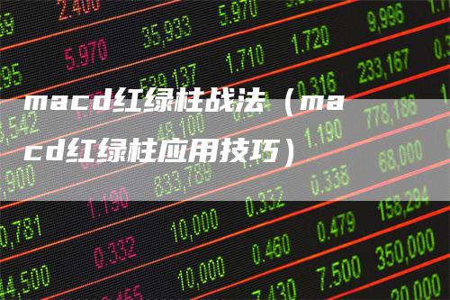 macd红绿柱战法（macd红绿柱应用技巧）
