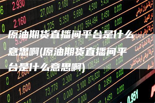 原油期货直播间平台是什么意思啊(原油期货直播间平台是什么意思啊)