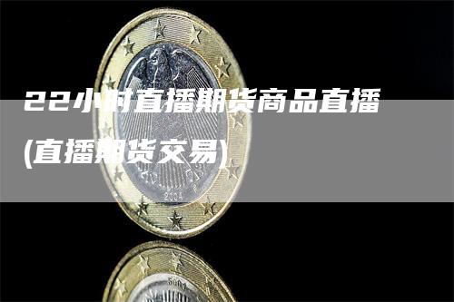 22小时直播期货商品直播(直播期货交易)