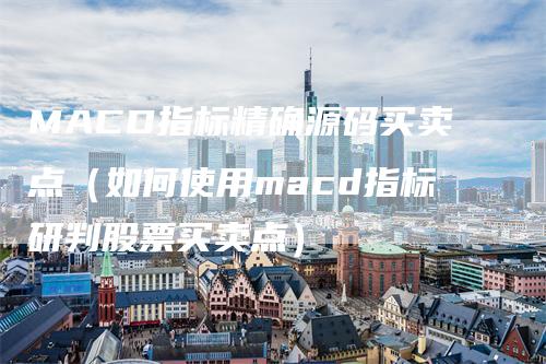 MACD指标精确源码买卖点（如何使用macd指标研判股票买卖点）
