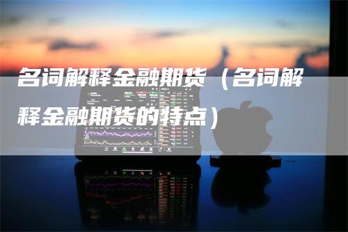 名词解释金融期货（名词解释金融期货的特点）