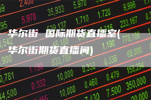 华尔街 国际期货直播室(华尔街期货直播间)