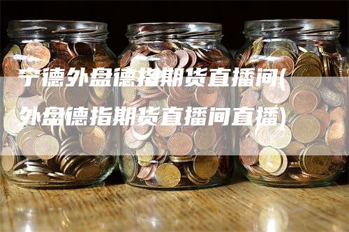 宁德外盘德指期货直播间(外盘德指期货直播间直播)