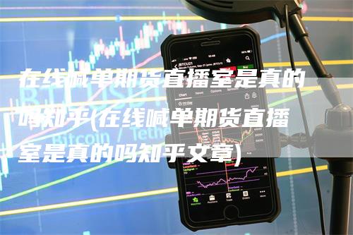 在线喊单期货直播室是真的吗知乎(在线喊单期货直播室是真的吗知乎文章)