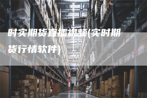 时实期货直播视频(实时期货行情软件)