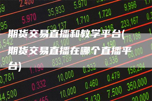 期货交易直播和教学平台(期货交易直播在哪个直播平台)