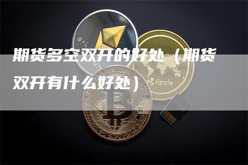 期货多空双开的好处（期货双开有什么好处）