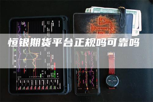 恒银期货平台正规吗可靠吗