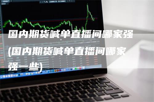 国内期货喊单直播间哪家强(国内期货喊单直播间哪家强一些)