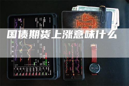 国债期货上涨意味什么