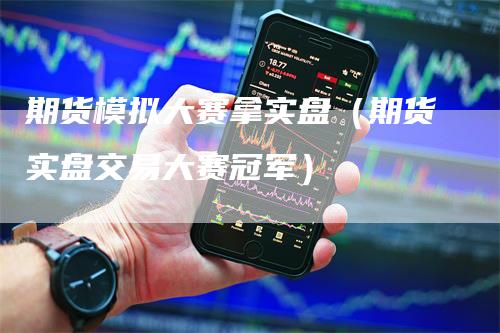 期货模拟大赛拿实盘（期货实盘交易大赛冠军）