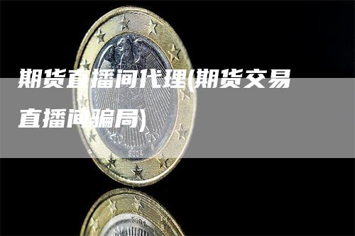 期货直播间代理(期货交易直播间骗局)