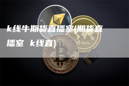 k线牛期货直播室(期货直播室 k线直)