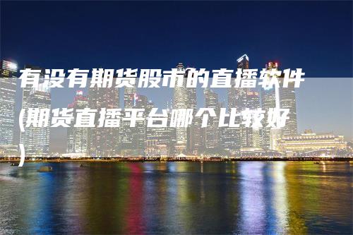 有没有期货股市的直播软件(期货直播平台哪个比较好)