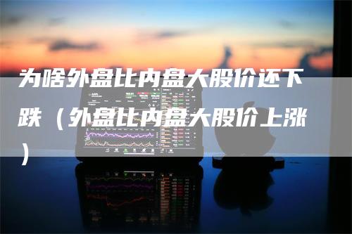 为啥外盘比内盘大股价还下跌（外盘比内盘大股价上涨）