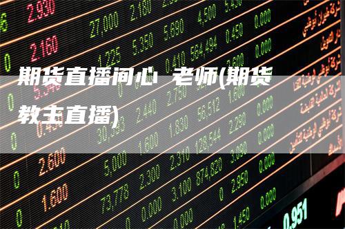 期货直播间心玥老师(期货教主直播)