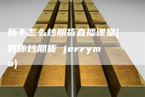 新手怎么炒期货直播课堂(教你炒期货 jerryma)