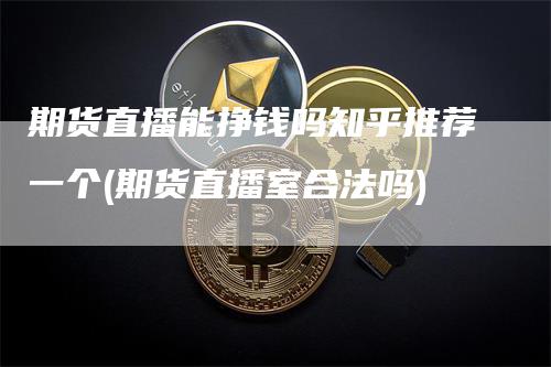 期货直播能挣钱吗知乎推荐一个(期货直播室合法吗)
