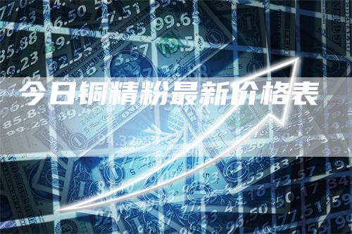 今日铜精粉最新价格表