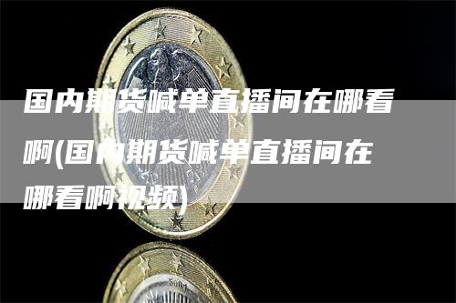 国内期货喊单直播间在哪看啊(国内期货喊单直播间在哪看啊视频)