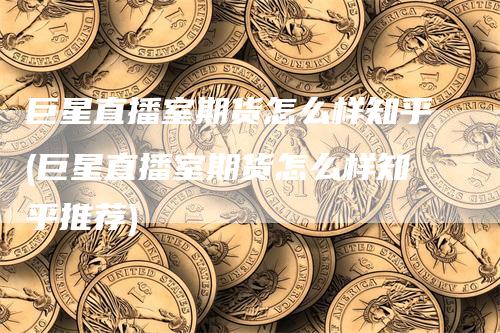 巨星直播室期货怎么样知乎(巨星直播室期货怎么样知乎推荐)