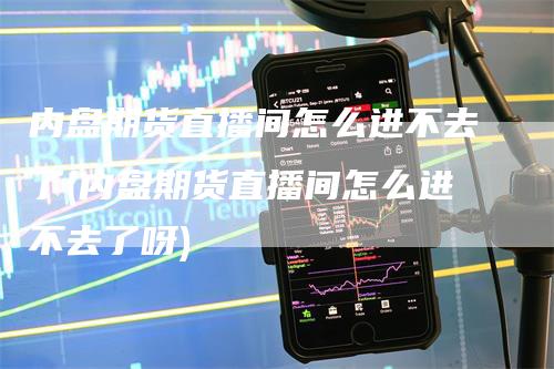 内盘期货直播间怎么进不去了(内盘期货直播间怎么进不去了呀)