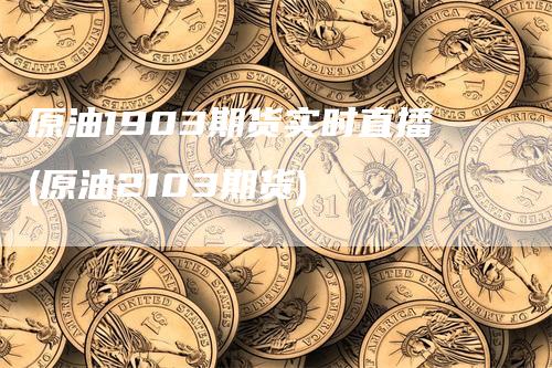 原油1903期货实时直播(原油2103期货)