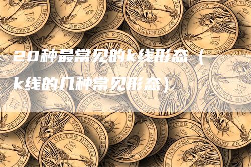 20种最常见的k线形态（k线的几种常见形态）