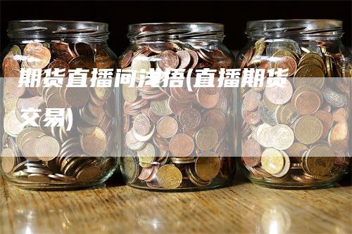 期货直播间浅捂(直播期货交易)