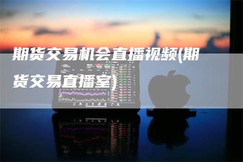 期货交易机会直播视频(期货交易直播室)